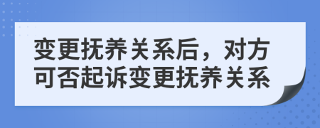 变更抚养关系后，对方可否起诉变更抚养关系