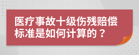 医疗事故十级伤残赔偿标准是如何计算的？