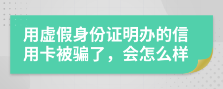 用虚假身份证明办的信用卡被骗了，会怎么样