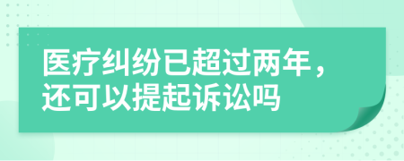 医疗纠纷已超过两年，还可以提起诉讼吗