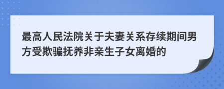 最高人民法院关于夫妻关系存续期间男方受欺骗抚养非亲生子女离婚的