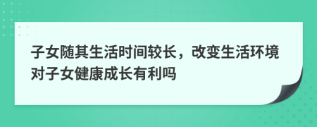 子女随其生活时间较长，改变生活环境对子女健康成长有利吗