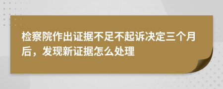 检察院作出证据不足不起诉决定三个月后，发现新证据怎么处理