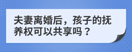 夫妻离婚后，孩子的抚养权可以共享吗？