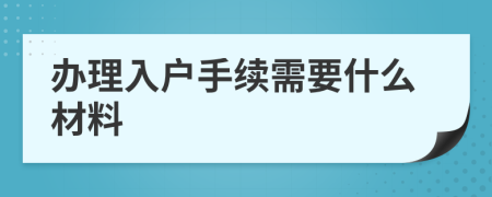 办理入户手续需要什么材料