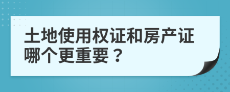 土地使用权证和房产证哪个更重要？