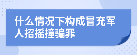 什么情况下构成冒充军人招摇撞骗罪