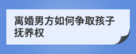 离婚男方如何争取孩子抚养权