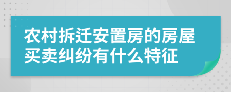 农村拆迁安置房的房屋买卖纠纷有什么特征