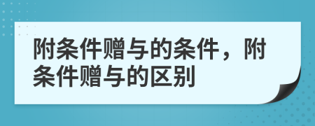 附条件赠与的条件，附条件赠与的区别