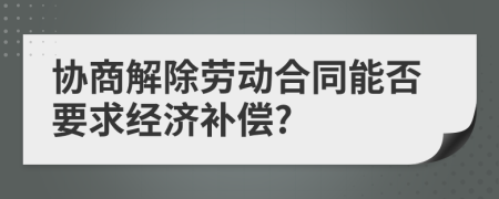 协商解除劳动合同能否要求经济补偿?