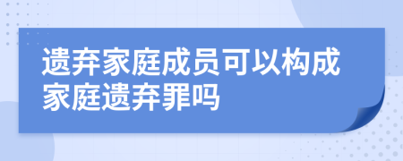 遗弃家庭成员可以构成家庭遗弃罪吗