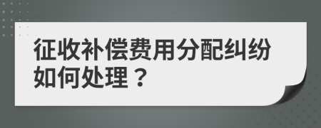 征收补偿费用分配纠纷如何处理？