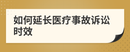 如何延长医疗事故诉讼时效