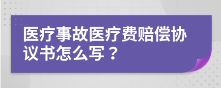 医疗事故医疗费赔偿协议书怎么写？