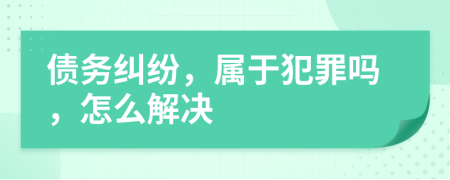 债务纠纷，属于犯罪吗，怎么解决