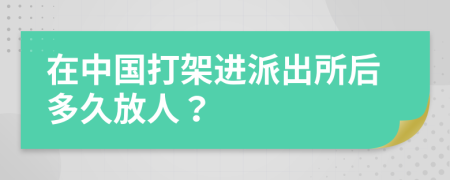 在中国打架进派出所后多久放人？