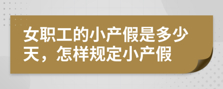 女职工的小产假是多少天，怎样规定小产假