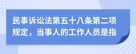 民事诉讼法第五十八条第二项规定，当事人的工作人员是指