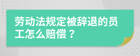 劳动法规定被辞退的员工怎么赔偿？