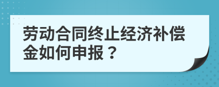 劳动合同终止经济补偿金如何申报？