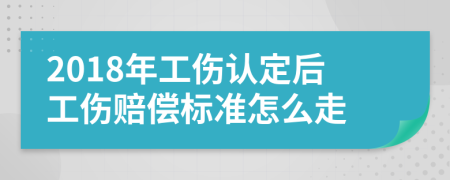 2018年工伤认定后工伤赔偿标准怎么走