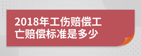 2018年工伤赔偿工亡赔偿标准是多少