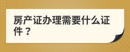 房产证办理需要什么证件？