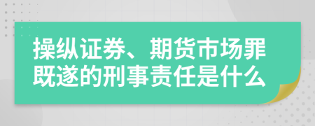 操纵证券、期货市场罪既遂的刑事责任是什么