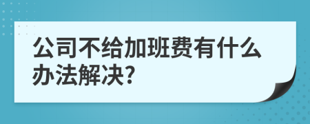 公司不给加班费有什么办法解决?