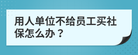 用人单位不给员工买社保怎么办？