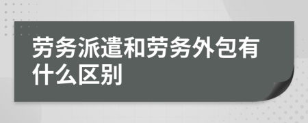 劳务派遣和劳务外包有什么区别