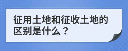 征用土地和征收土地的区别是什么？