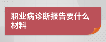 职业病诊断报告要什么材料