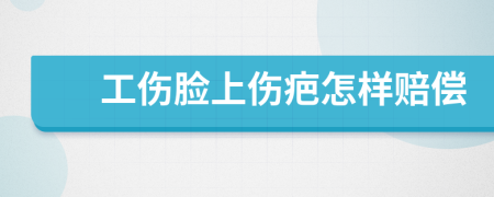 工伤脸上伤疤怎样赔偿