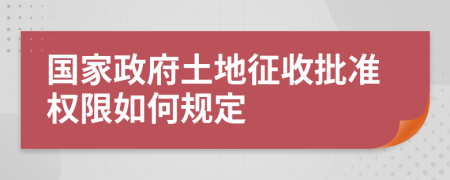 国家政府土地征收批准权限如何规定