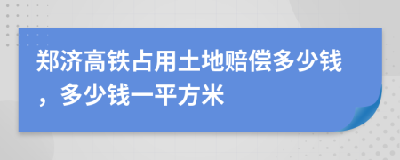 郑济高铁占用土地赔偿多少钱，多少钱一平方米