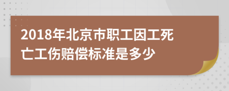 2018年北京市职工因工死亡工伤赔偿标准是多少