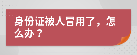 身份证被人冒用了，怎么办？