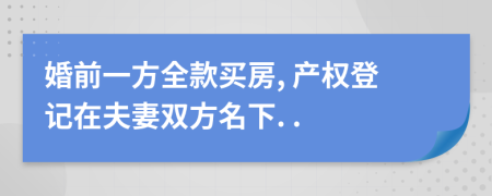 婚前一方全款买房, 产权登记在夫妻双方名下. .
