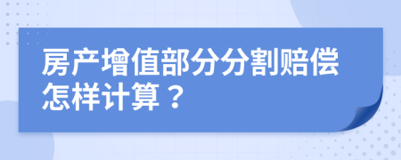 房产增值部分分割赔偿怎样计算？