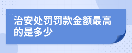 治安处罚罚款金额最高的是多少