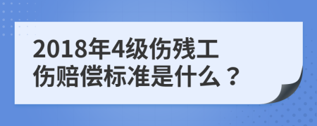 2018年4级伤残工伤赔偿标准是什么？