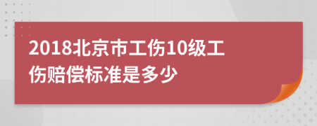 2018北京市工伤10级工伤赔偿标准是多少