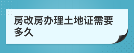 房改房办理土地证需要多久