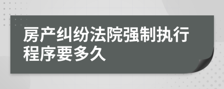 房产纠纷法院强制执行程序要多久