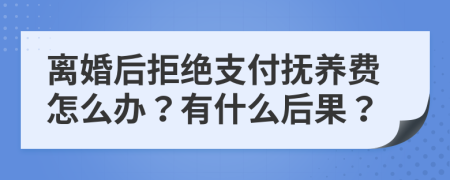 离婚后拒绝支付抚养费怎么办？有什么后果？