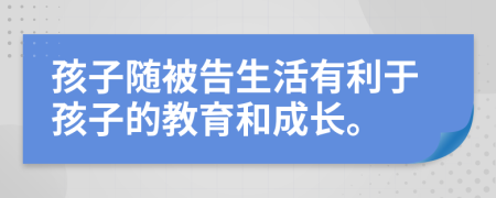 孩子随被告生活有利于孩子的教育和成长。