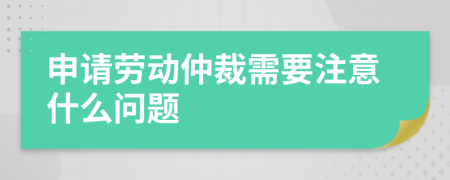 申请劳动仲裁需要注意什么问题