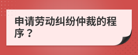 申请劳动纠纷仲裁的程序？